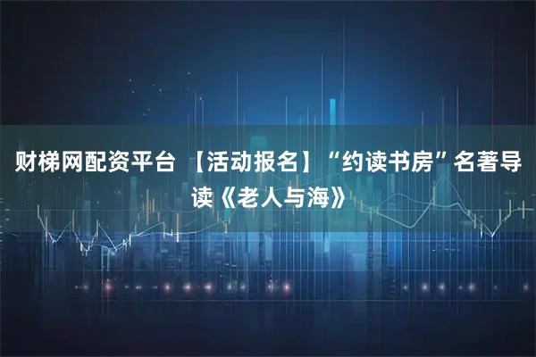 财梯网配资平台 【活动报名】“约读书房”名著导读《老人与海》