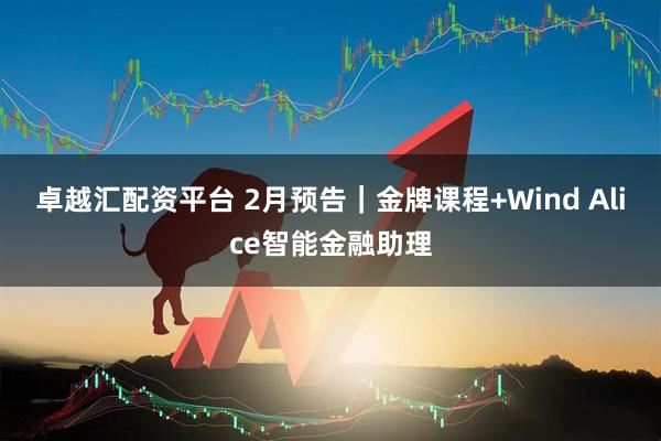 卓越汇配资平台 2月预告｜金牌课程+Wind Alice智能金融助理