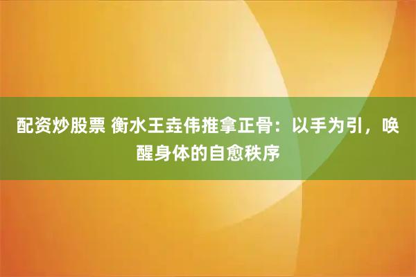 配资炒股票 衡水王垚伟推拿正骨:以手为引,唤醒身体的自愈秩序