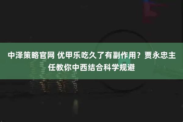 中泽策略官网 优甲乐吃久了有副作用?贾永忠主任教你中西结合科学规避