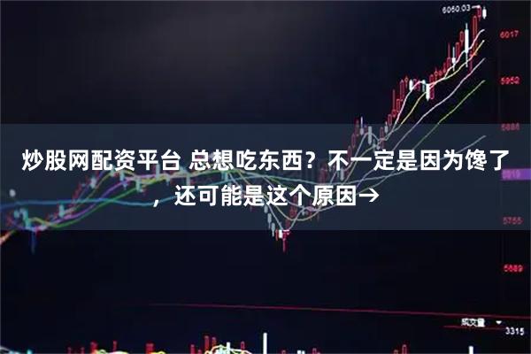 炒股网配资平台 总想吃东西？不一定是因为馋了，还可能是这个原因→