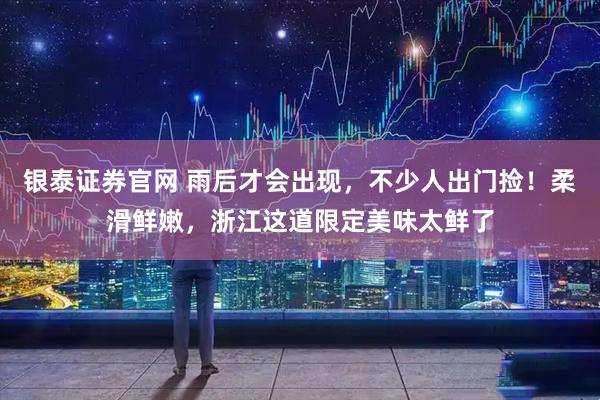 银泰证券官网 雨后才会出现,不少人出门捡!柔滑鲜嫩,浙江这道限定美味太鲜了