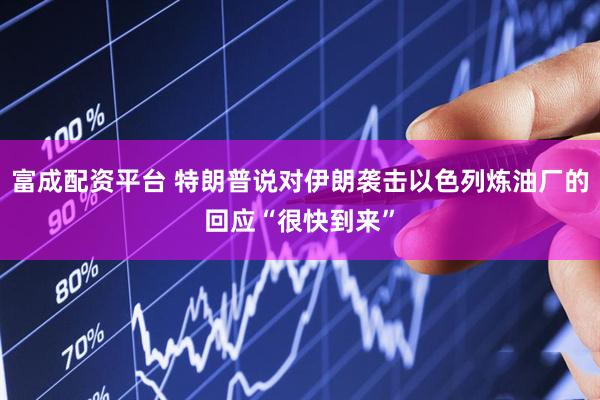 富成配资平台 特朗普说对伊朗袭击以色列炼油厂的回应“很快到来”