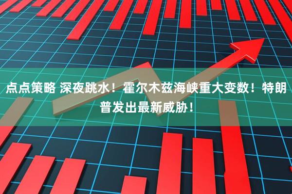 点点策略 深夜跳水！霍尔木兹海峡重大变数！特朗普发出最新威胁！