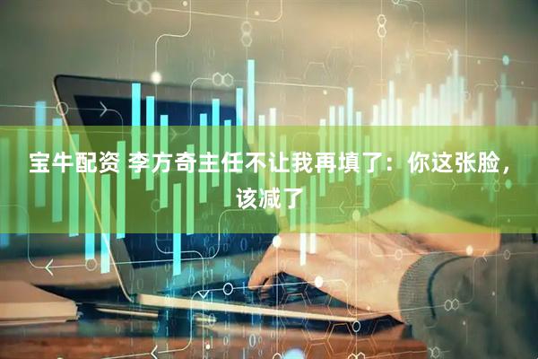 宝牛配资 李方奇主任不让我再填了：你这张脸，该减了