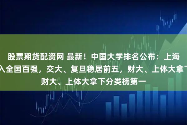 股票期货配资网 最新！中国大学排名公布：上海12所高校进入全国百强，交大、复旦稳居前五，财大、上体大拿下分类榜第一