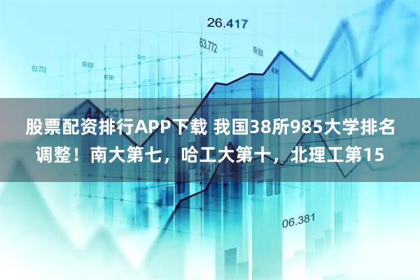 股票配资排行APP下载 我国38所985大学排名调整！南大第七，哈工大第十，北理工第15