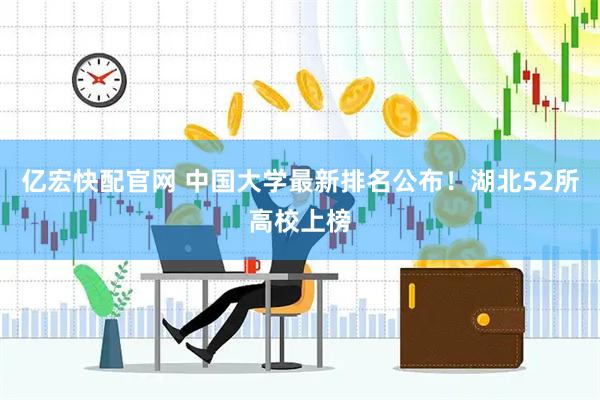 亿宏快配官网 中国大学最新排名公布!湖北52所高校上榜