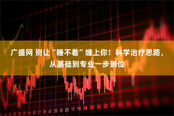 广盛网 别让“睡不着”缠上你！科学治疗思路，从基础到专业一步到位