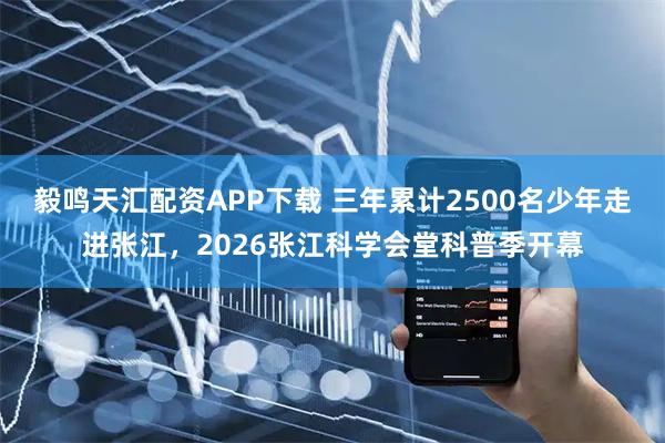 毅鸣天汇配资APP下载 三年累计2500名少年走进张江，2026张江科学会堂科普季开幕
