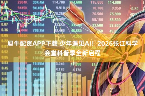 犀牛配资APP下载 少年遇见AI！2026张江科学会堂科普季全新启程