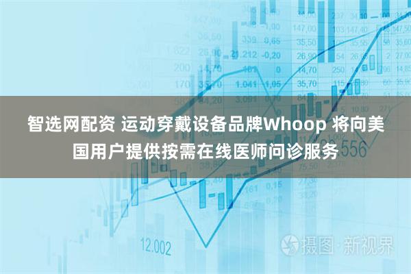 智选网配资 运动穿戴设备品牌Whoop 将向美国用户提供按需在线医师问诊服务