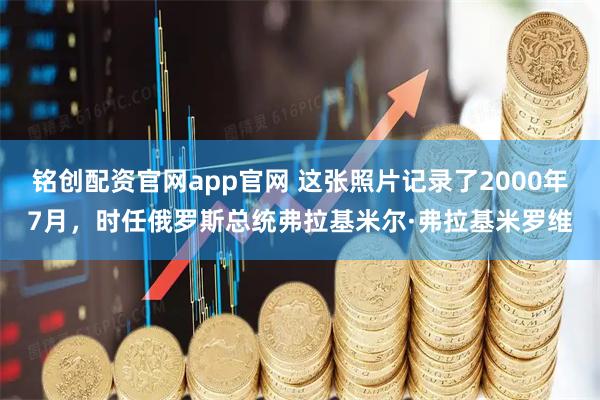 铭创配资官网app官网 这张照片记录了2000年7月，时任俄罗斯总统弗拉基米尔·弗拉基米罗维