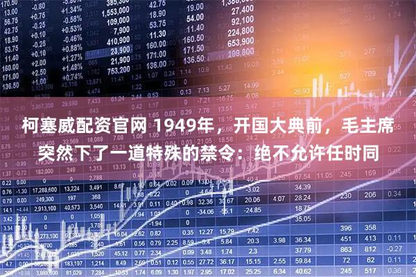 柯塞威配资官网 1949年，开国大典前，毛主席突然下了一道特殊的禁令：绝不允许任时同