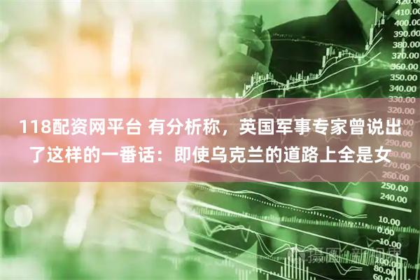 118配资网平台 有分析称,英国军事专家曾说出了这样的一番话:即使乌克兰的道路上全是女