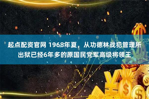 起点配资官网 1968年夏，从功德林战犯管理所出狱已经6年多的原国民党军高级将领王