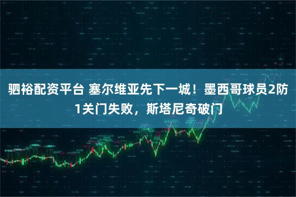 驷裕配资平台 塞尔维亚先下一城！墨西哥球员2防1关门失败，斯塔尼奇破门