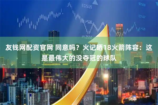 友钱网配资官网 同意吗？火记晒18火箭阵容：这是最伟大的没夺冠的球队