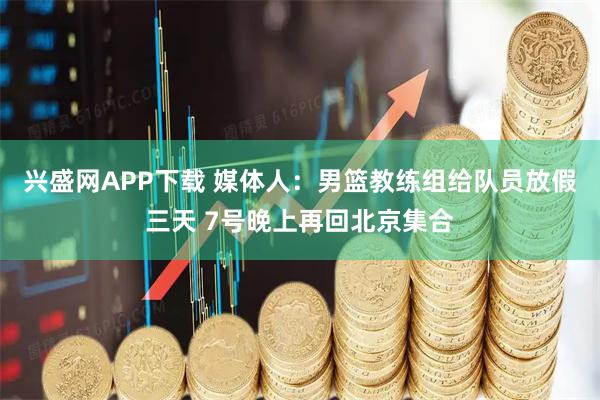 兴盛网APP下载 媒体人：男篮教练组给队员放假三天 7号晚上再回北京集合