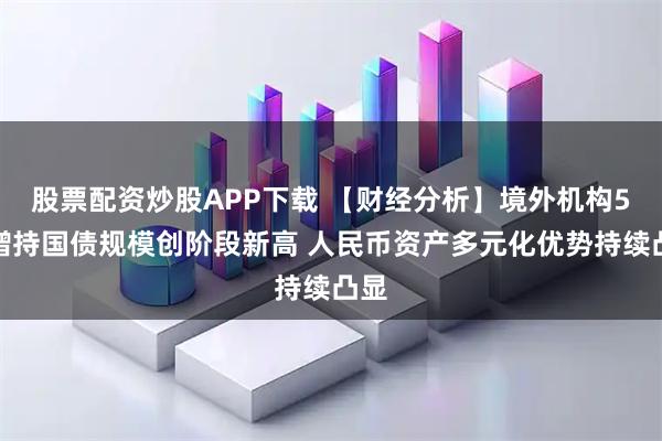 股票配资炒股APP下载 【财经分析】境外机构5月增持国债规模创阶段新高 人民币资产多元化优势持续凸显