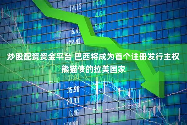 炒股配资资金平台 巴西将成为首个注册发行主权熊猫债的拉美国家