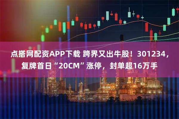 点搭网配资APP下载 跨界又出牛股!301234,复牌首日“20CM”涨停,封单超16万手