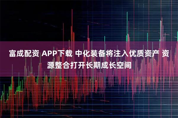 富成配资 APP下载 中化装备将注入优质资产 资源整合打开长期成长空间